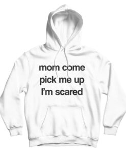 Mom Come Pick Me Up I'm Scared Hoodie