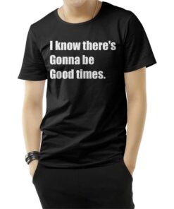 I Know There's Gonna Be Good Times Quote T-Shirt