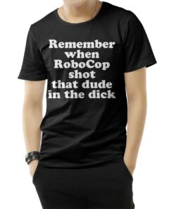 Remember When Robocop Shot That Dude In The Dick T-Shirt