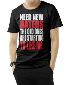 Need New Haters The Old Ones Are Starting To Like Me T-Shirt