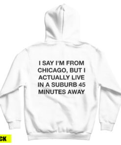 I Say I'm From Chicago But I Actually Live In A Suburb 45 Minutes Away Hoodie