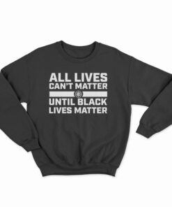 All Lives Can't Matter Until Black Lives Matter Sweatshirt