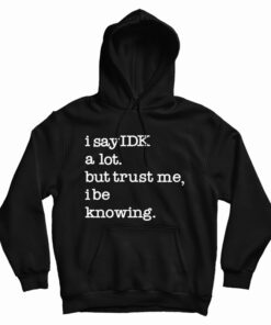 I Say IDK A Lot But Trust Me I Be Knowing Hoodie