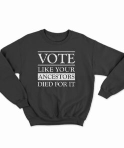 Vote Like Your Ancestors Died For It Sweatshirt