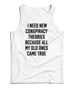 I Need New Conspiracy Theories Because All My Old Ones Came True Tank Top