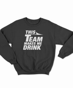 This Team Makes Me Drink Sweatshirt