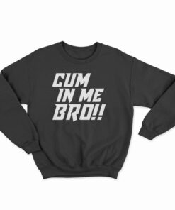 Cum In Me Bro Sweatshirt