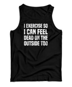 I Exercise So I Can Feel Dead On The Outside Too Tank Top