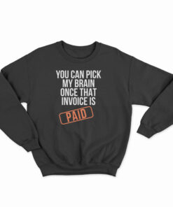 You Can Pick My Brain Once That Invoice Is Paid Sweatshirt