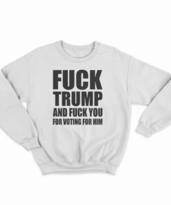 Fuck Trump And Fuck You For Voting For Him Sweatshirt