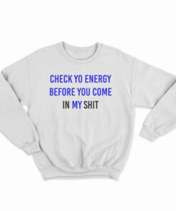 Check Yo Energy Before You Come In My Shit Sweatshirt