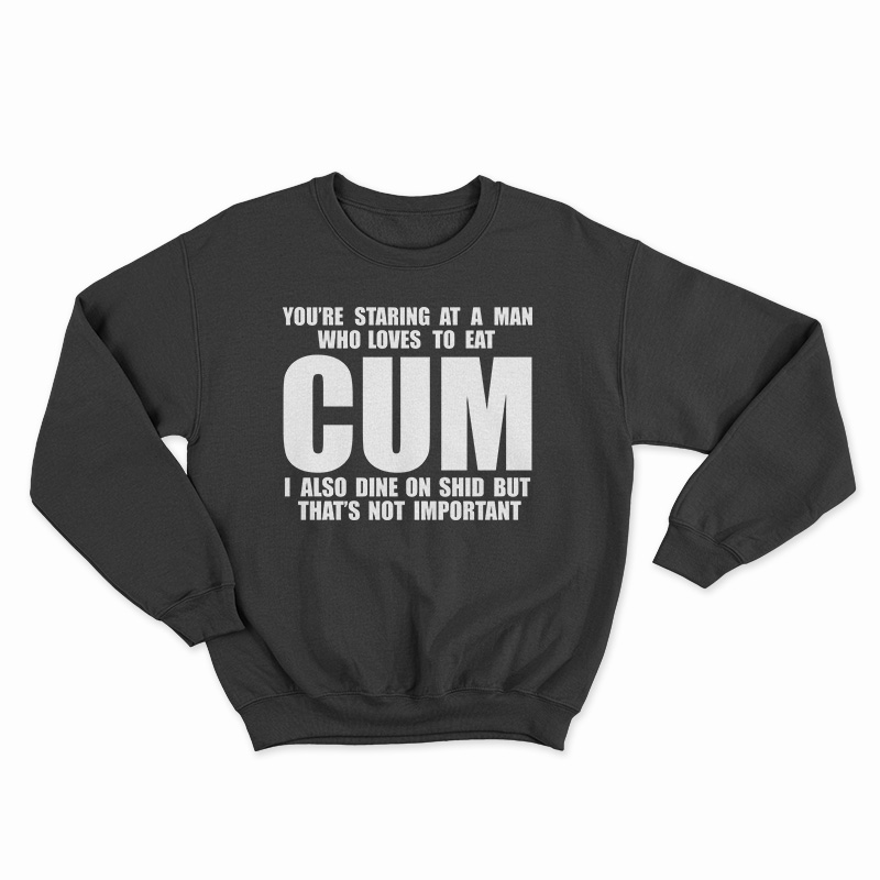You Staring At A Man Who Loves To Eat Cum Sweatshirt For Unisex
