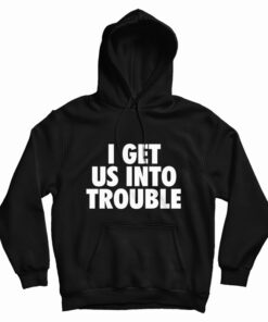 I Get Us Into Trouble Hoodie
