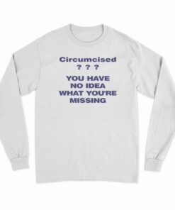 Circumcised You Have No Idea What You're Missing Long Sleeve T-Shirt