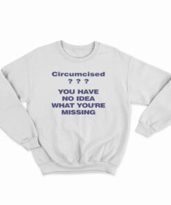 Circumcised You Have No Idea What You're Missing Sweatshirt