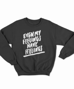 Even My Feelings Have Feelings Sweatshirt