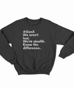 GenX We Aren't Lost We're Stealth Know The Difference Sweatshirt