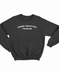 Gimme Head Till I'm Dead Sweatshirt