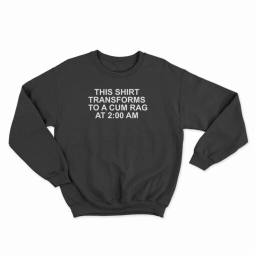 This Shirt Transforms Becomes To A Cum Rag At 2 AM Sweatshirt