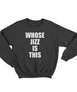 Whose Jizz Is This Sweatshirt