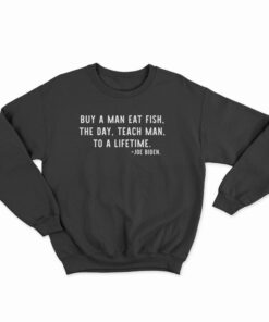 Buy A Man Eat Fish The Day Teach Man To A Lifetime Joe Biden Sweatshirt
