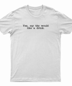 Yes My Tits Would Like A Drink T-Shirt
