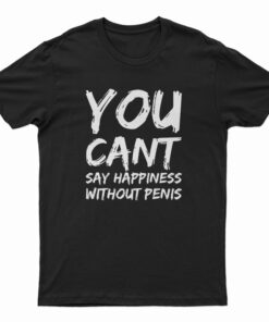 You Can't Say Happiness Without Penis T-Shirt
