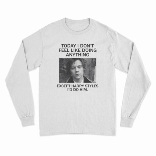 Today I Don't Feel Like Doing Anything Except I'd Do Him Harry Styles Long Sleeve T-Shirt