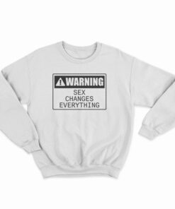 Warning Sex Changes Everything Sweatshirt