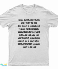 I Am A Clinically Insane And I Want To Kill This Threat Is Serious T-Shirt