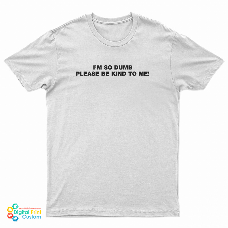 Im So Dumb Please Be Kind To Me T Shirt 8270