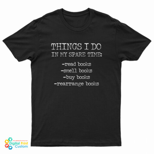 Things I Do In My Spare Time Read Books Smell Books Buy Books Rearrange Books T-Shirt