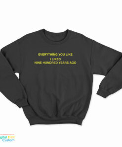 Everything You Like I Liked Nine Hundred Years Ago Sweatshirt