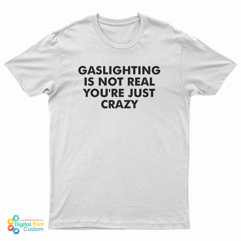Gaslighting Is Not Real You're Just Crazy T-Shirt - Digitalprintcustom.com
