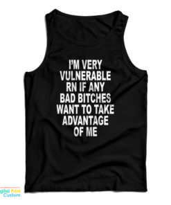 I'm Very Vulnerable Rn If Any Bad Bitches Want To Take Advance Of Me Tank Top