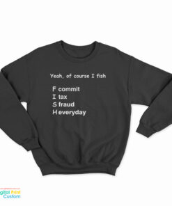 Yeah Of Course I Fish F Commit I Tax S Fraud H Everyday Sweatshirt