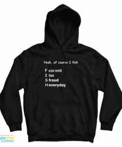 Yeah Of Course I Fish F Commit I Tax S Fraud H Everyday Hoodie