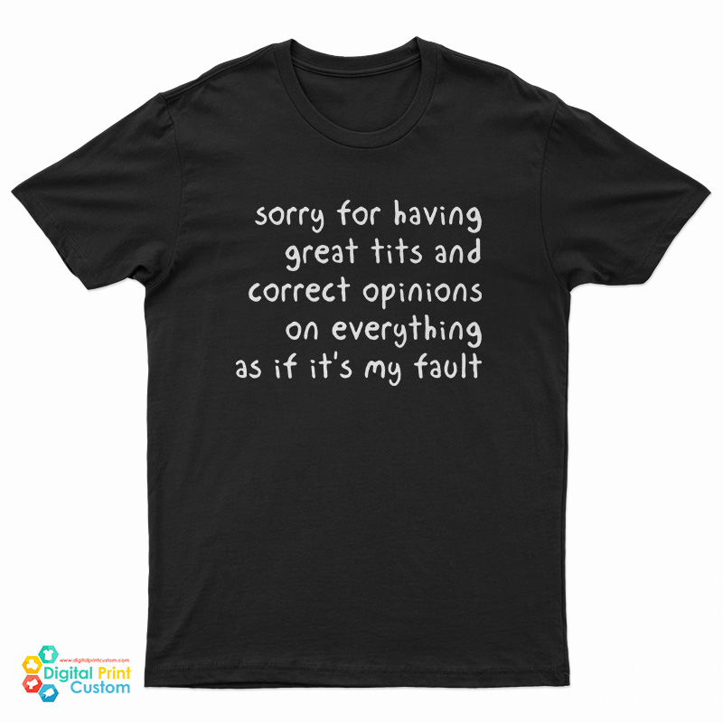 Sorry Having Great Tits And Correct Opinions On Everything As If Its My Fault T Shirt 