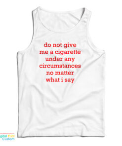 Do Not Give Me A Cigarette Under Any Circumstances No Matter What I Say Tank Top