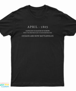 April 1805 Napoleon Is Master Of Europe Only The British Fleet Stands Before Him Ocean Are Now Battlefields T-Shirt