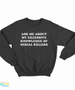Ask Me About My Excessive Knowledge Of Serial Killers Sweatshirt