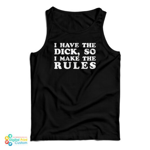 I Have The Dick So I Make The Rules Tank Top