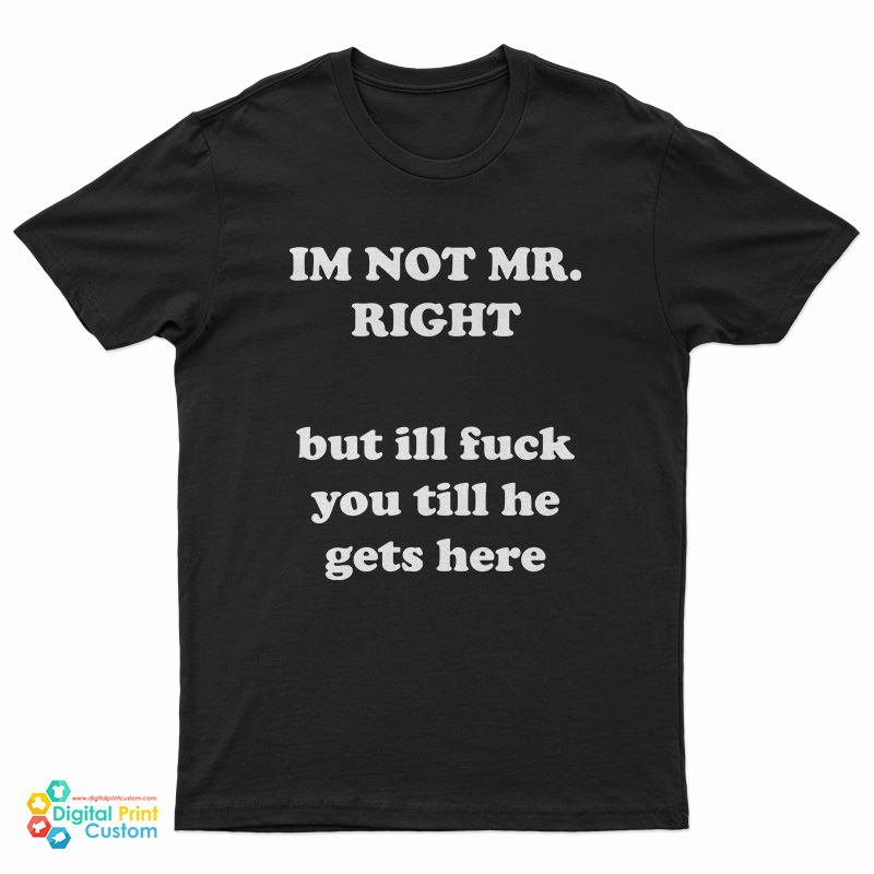 Im Not Mr Right But Ill Fuck You Till He Gets Here T Shirt 8330