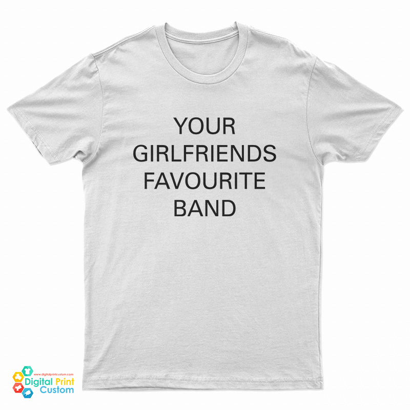Your Girlfriends Favourite Band T Shirt