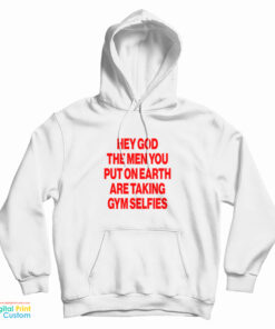 Hey God The Men You Put On Earth Are Taking Gym Selfies Hoodie