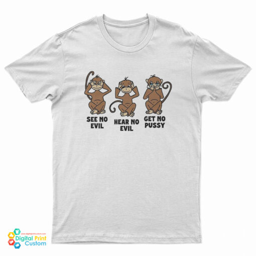 Monkey See No Evil Hear No Evil Get No Pussy T-Shirt