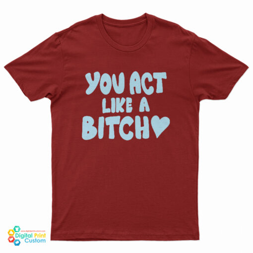 You Act Like A Bitch T-Shirt