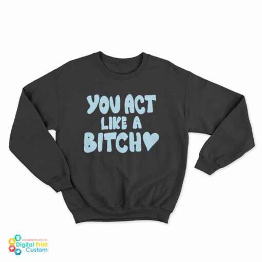 You Act Like A Bitch Sweatshirt