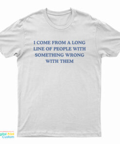I Come From A Long Line Of People With Something Wrong With Them T-Shirt