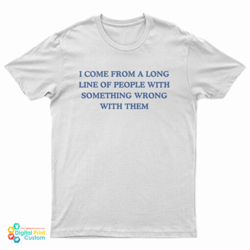 I Come From A Long Line Of People With Something Wrong With Them T-Shirt